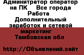 Админитратор-оператор на ПК  - Все города Работа » Дополнительный заработок и сетевой маркетинг   . Тамбовская обл.